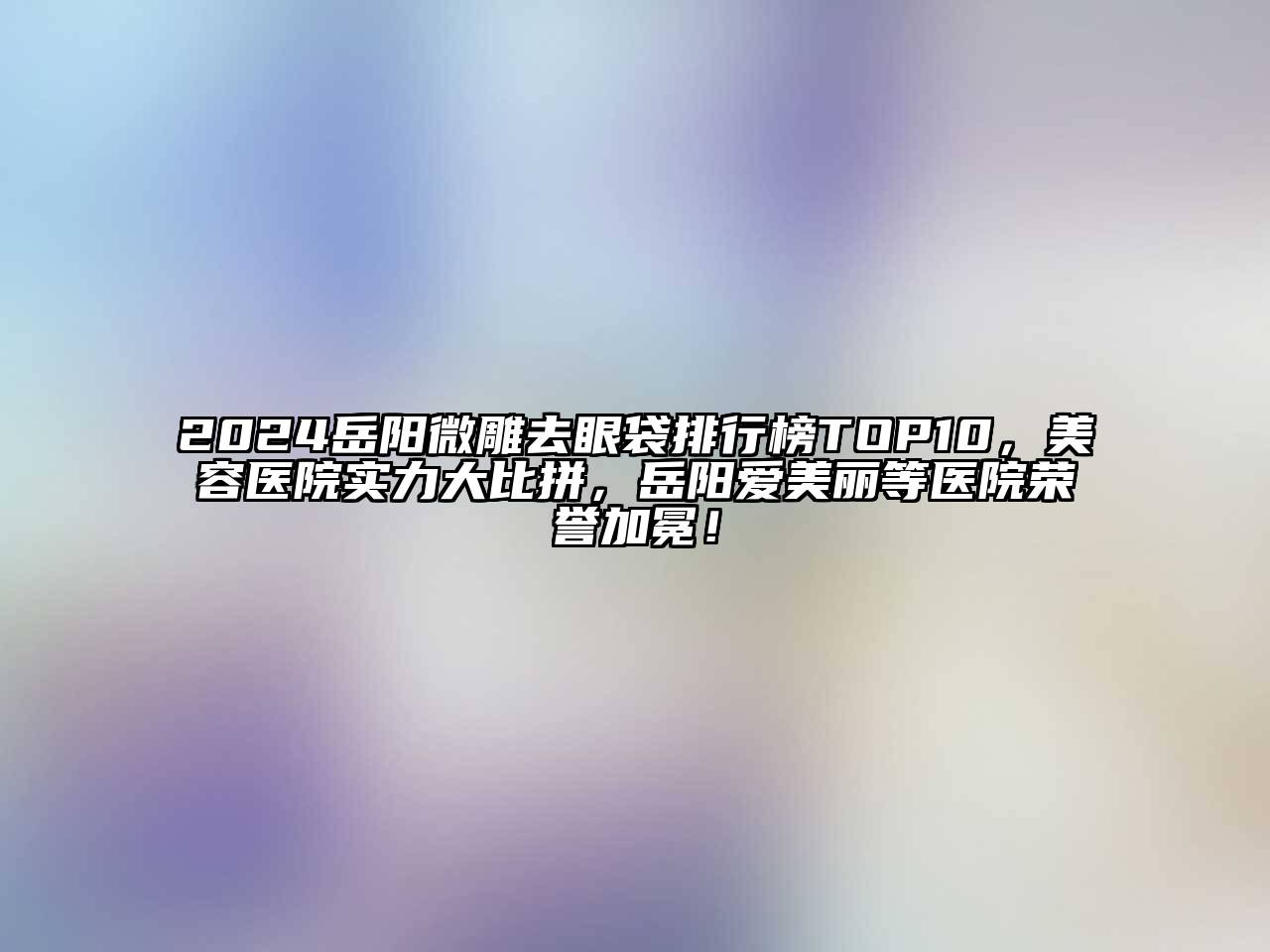 2024岳阳微雕去眼袋排行榜TOP10，美容医院实力大比拼，岳阳爱美丽等医院荣誉加冕！