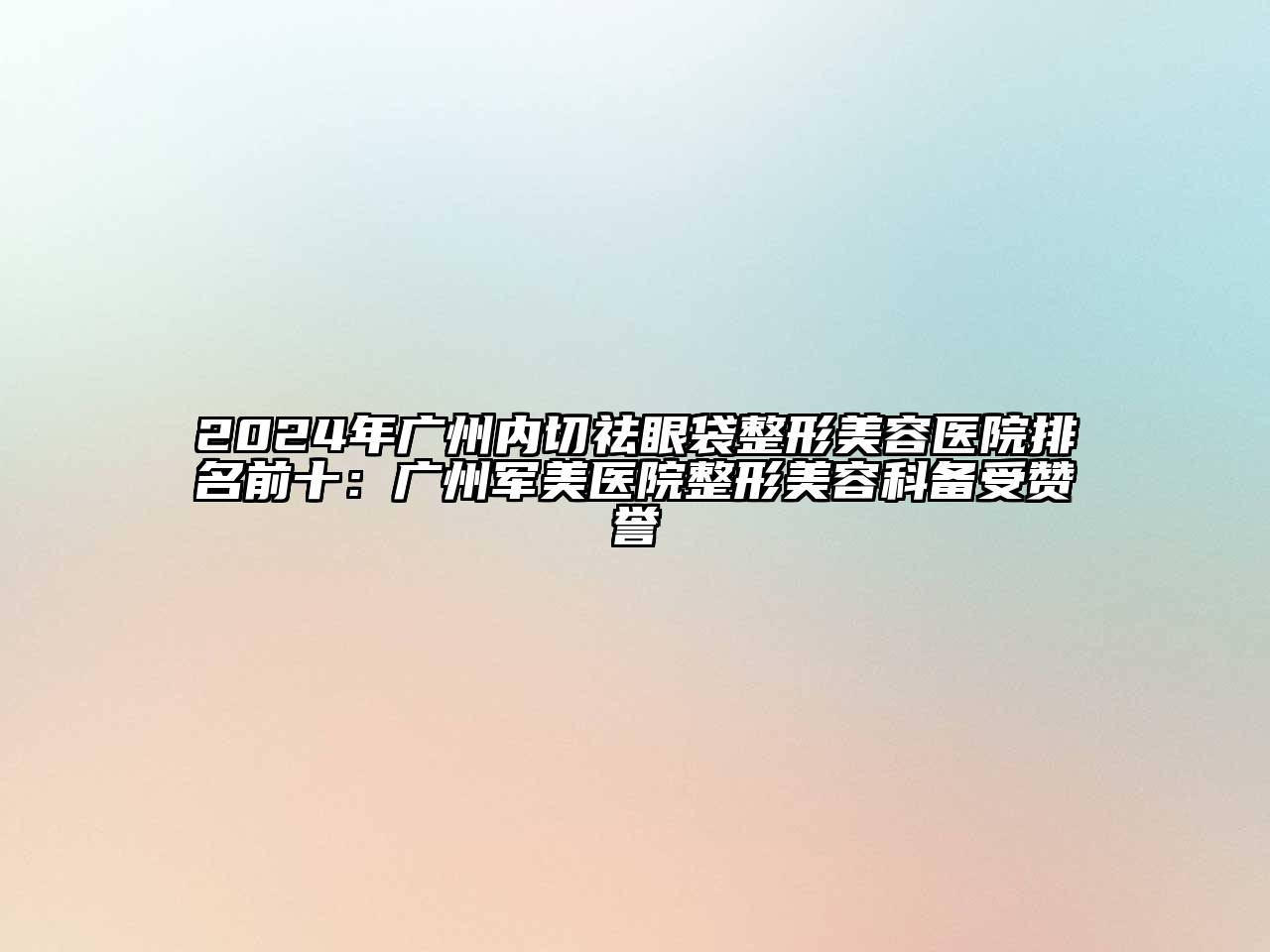 2024年广州内切祛眼袋整形美容医院排名前十：广州军美医院整形美容科备受赞誉