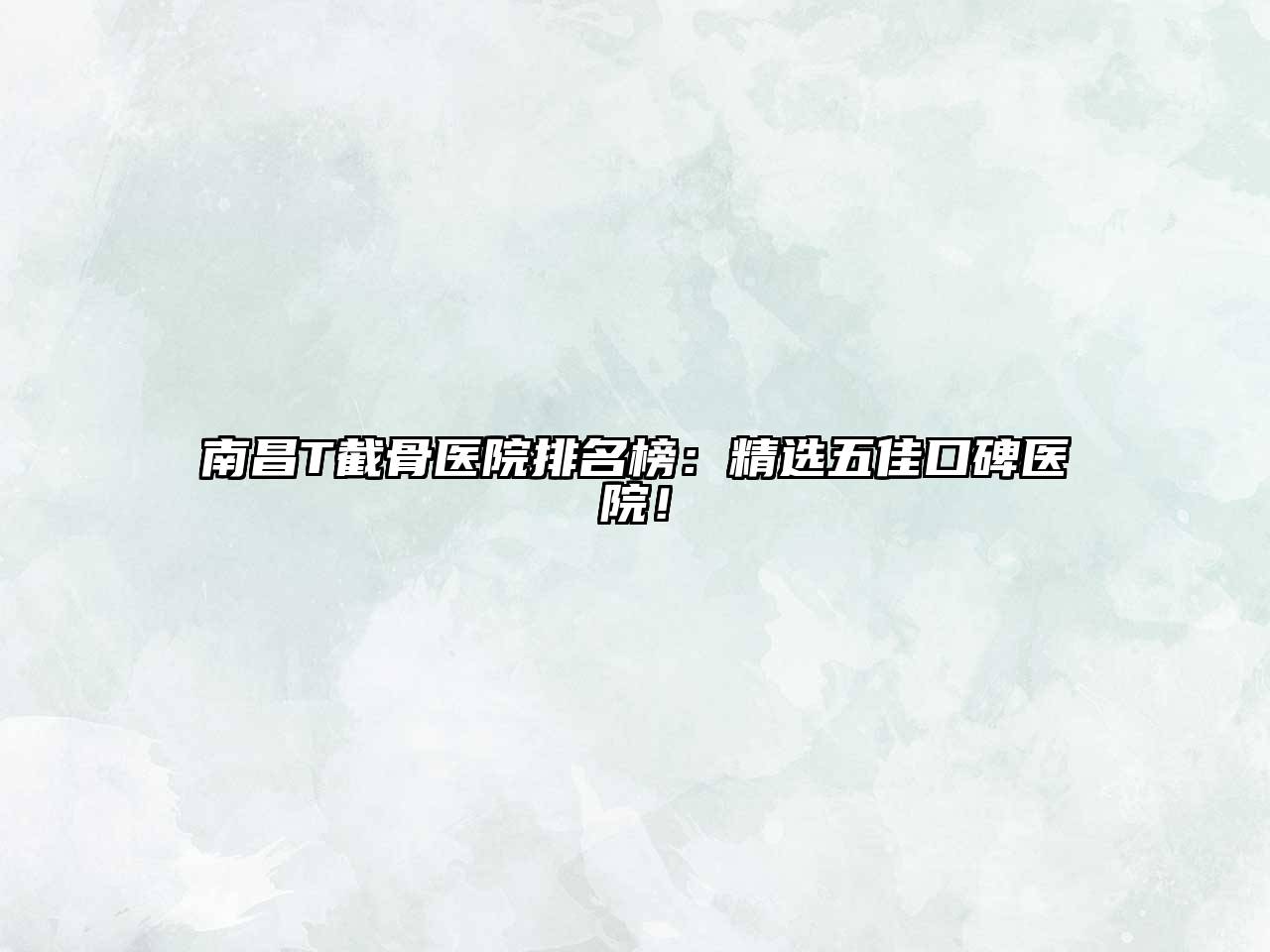 南昌T截骨医院排名榜：精选五佳口碑医院！
