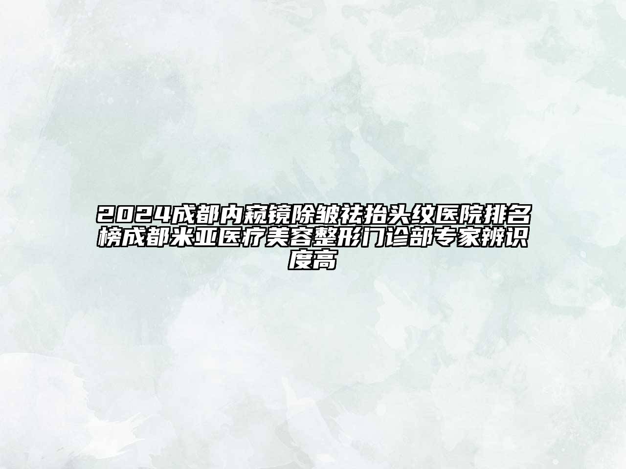 2024成都内窥镜除皱祛抬头纹医院排名榜成都米亚医疗美容整形门诊部专家辨识度高