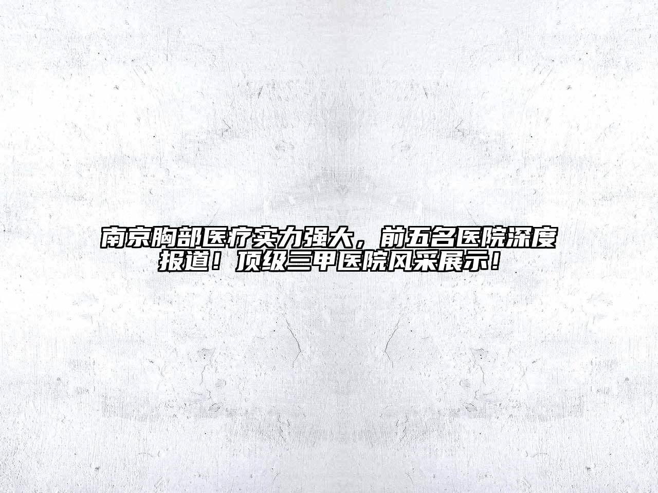 南京胸部医疗实力强大，前五名医院深度报道！顶级三甲医院风采展示！
