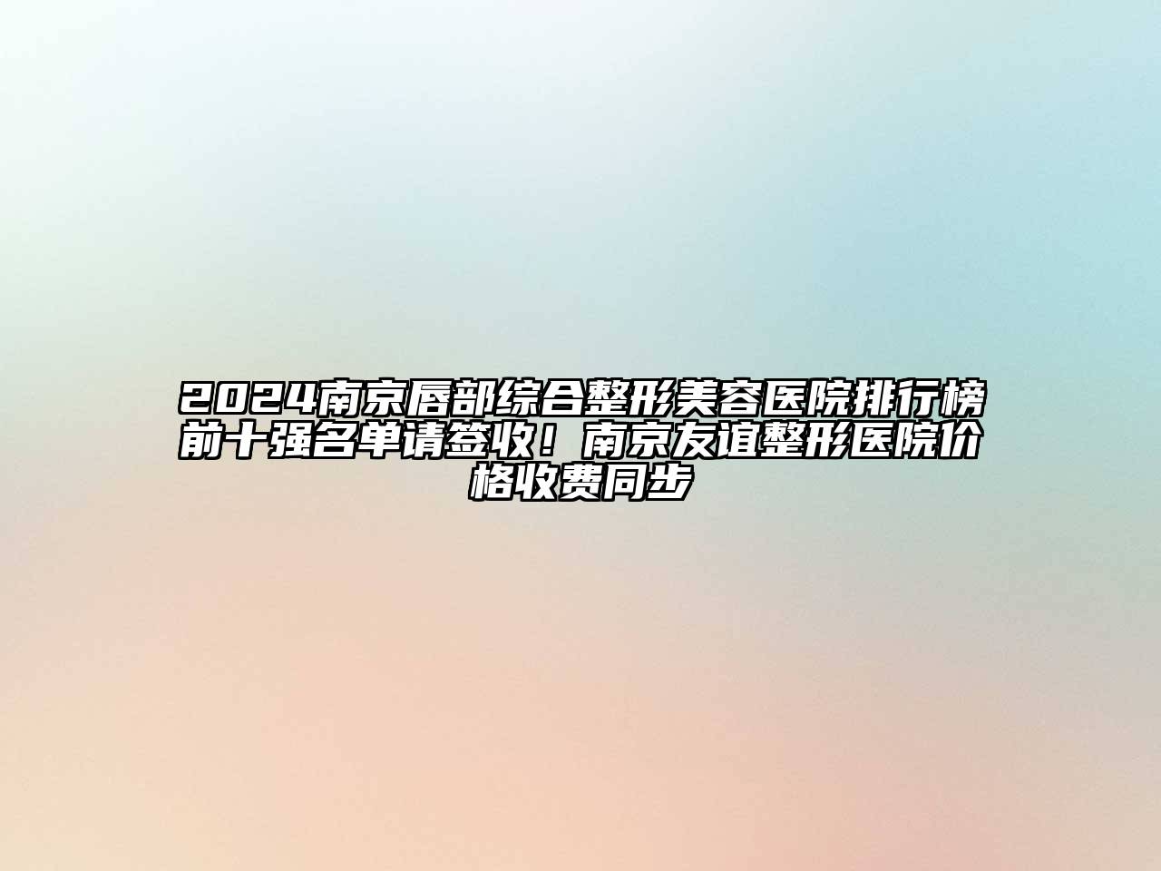2024南京唇部综合整形美容医院排行榜前十强名单请签收！南京友谊整形医院价格收费同步