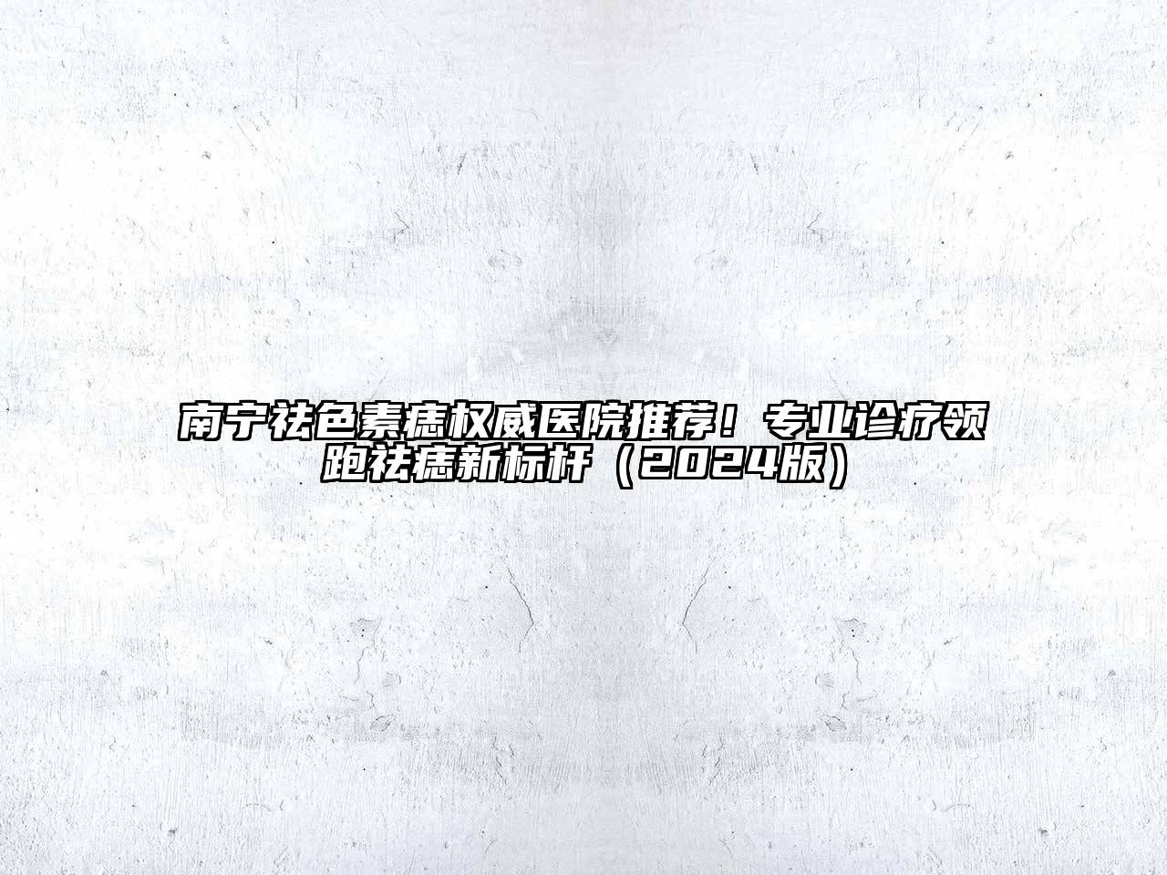 南宁祛色素痣权威医院推荐！专业诊疗领跑祛痣新标杆（2024版）