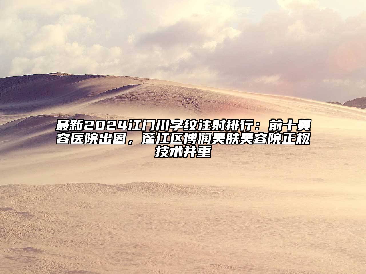 最新2024江门川字纹注射排行：前十美容医院出圈，蓬江区博润美肤美容院正规技术并重