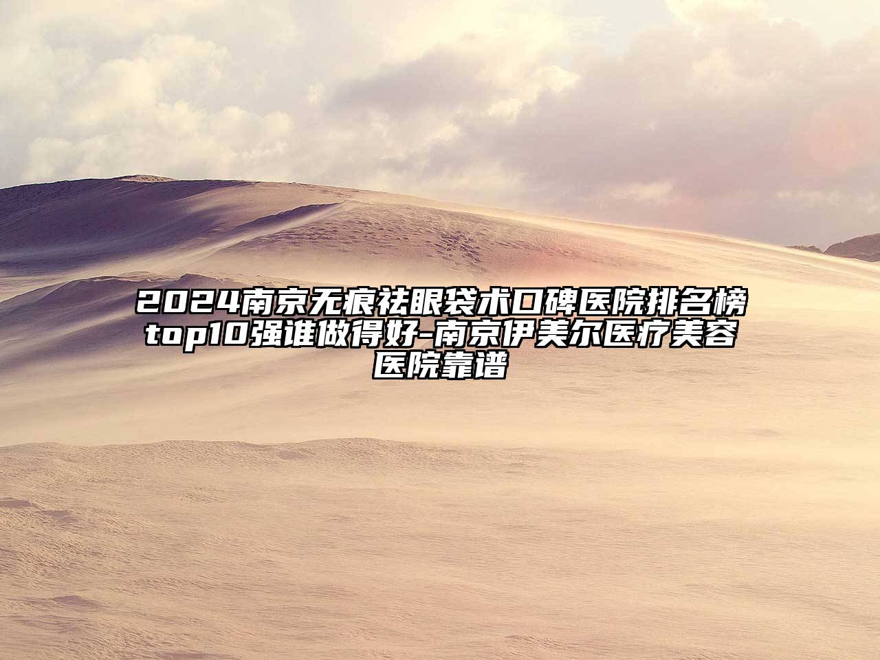 2024南京无痕祛眼袋术口碑医院排名榜top10强谁做得好-南京伊美尔医疗美容医院靠谱