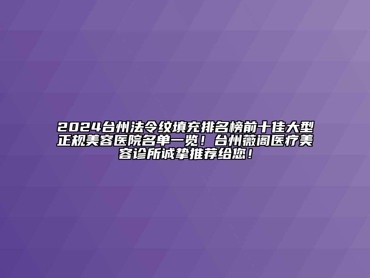 2024台州法令纹填充排名榜前十佳大型正规美容医院名单一览！台州薇阁医疗美容诊所诚挚推荐给您！