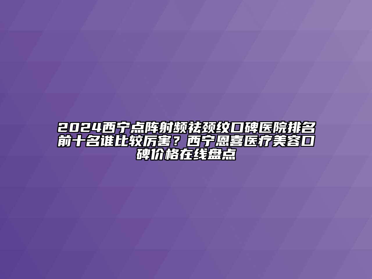 2024西宁点阵射频祛颈纹口碑医院排名前十名谁比较厉害？西宁恩喜医疗美容口碑价格在线盘点