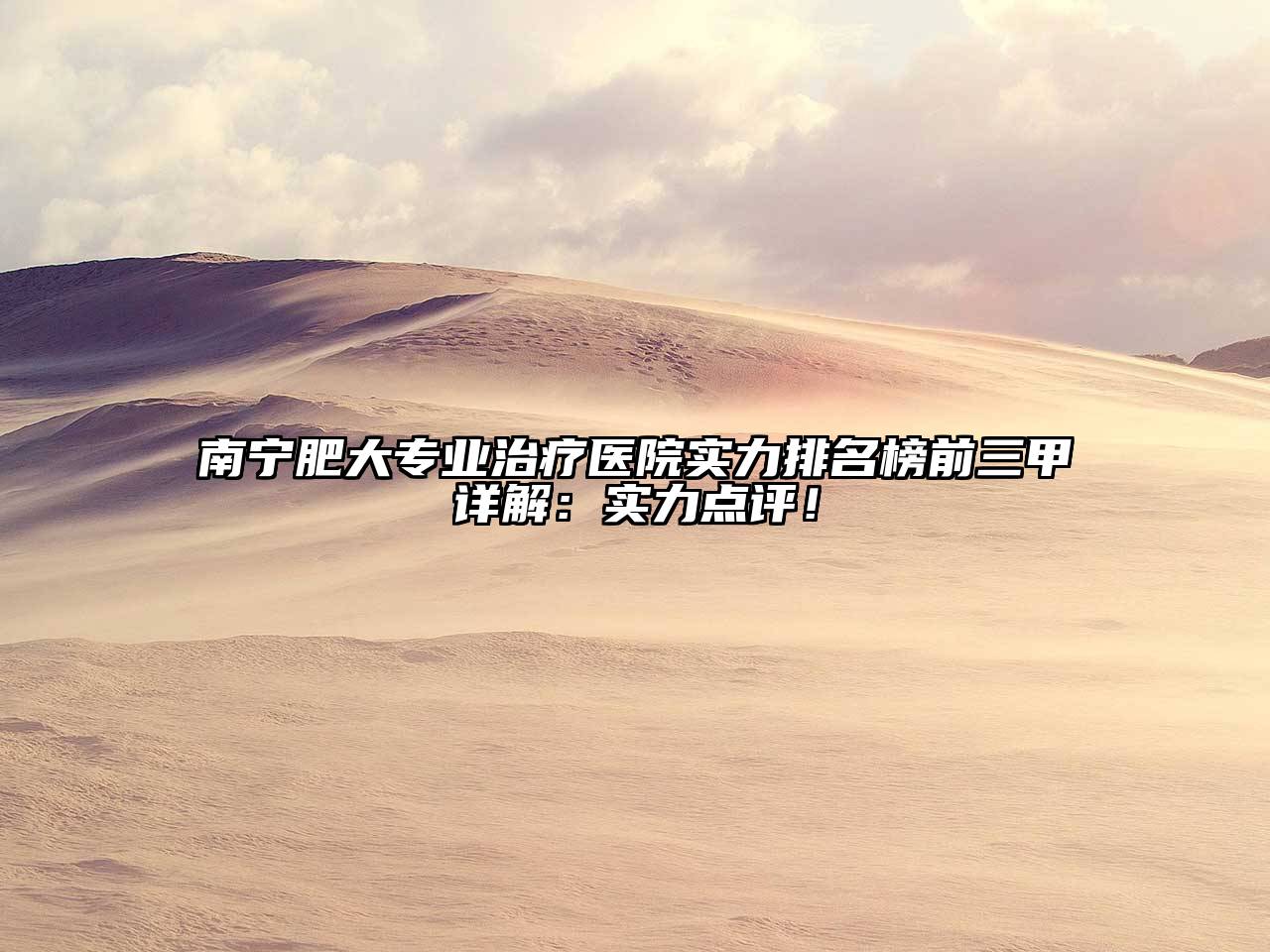 南宁肥大专业治疗医院实力排名榜前三甲详解：实力点评！