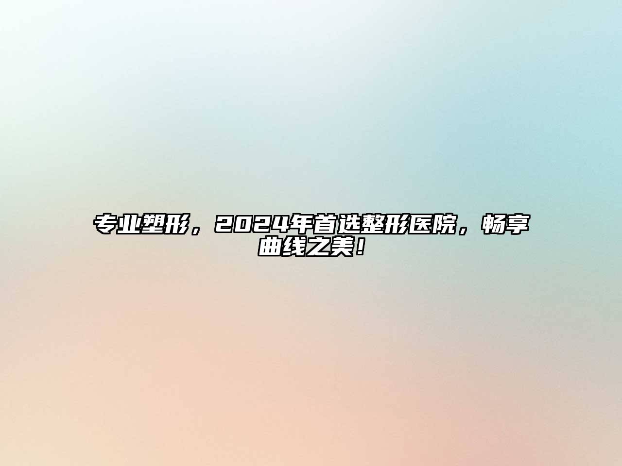 专业塑形，2024年首选整形医院，畅享曲线之美！
