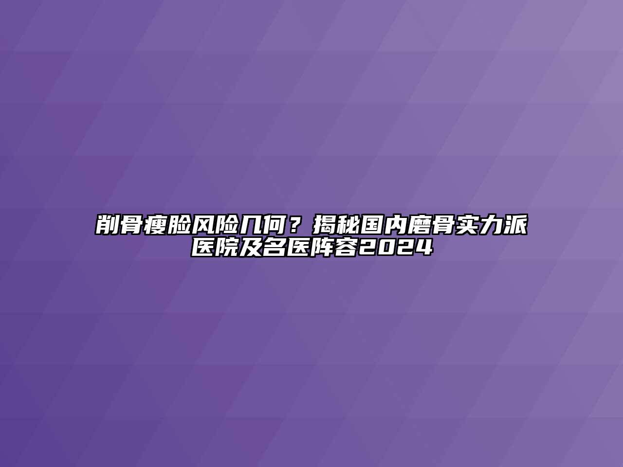 削骨瘦脸风险几何？揭秘国内磨骨实力派医院及名医阵容2024