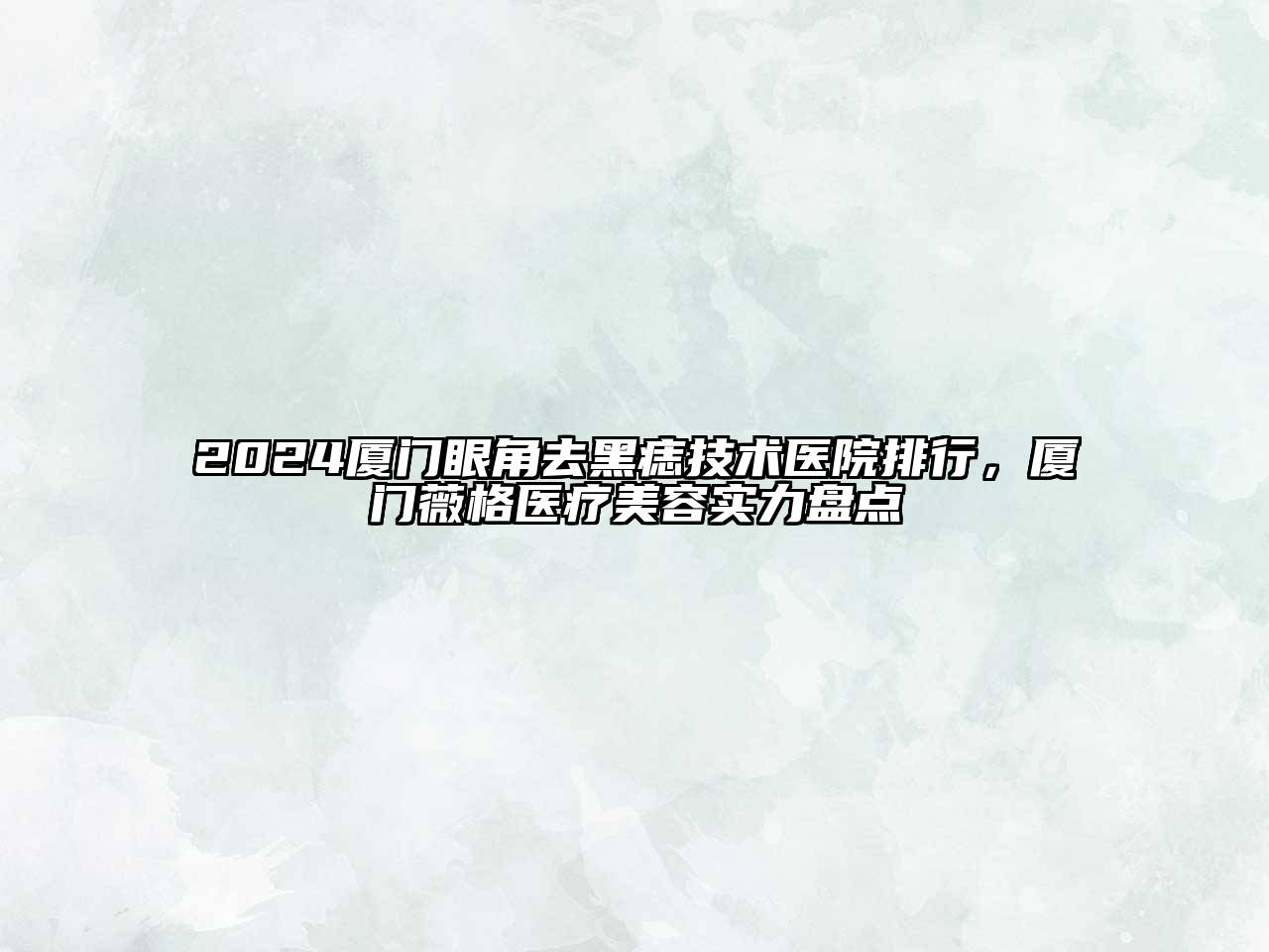 2024厦门眼角去黑痣技术医院排行，厦门薇格医疗美容实力盘点