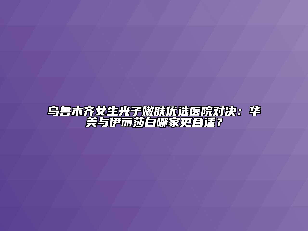 乌鲁木齐女生光子嫩肤优选医院对决：华美与伊丽莎白哪家更合适？