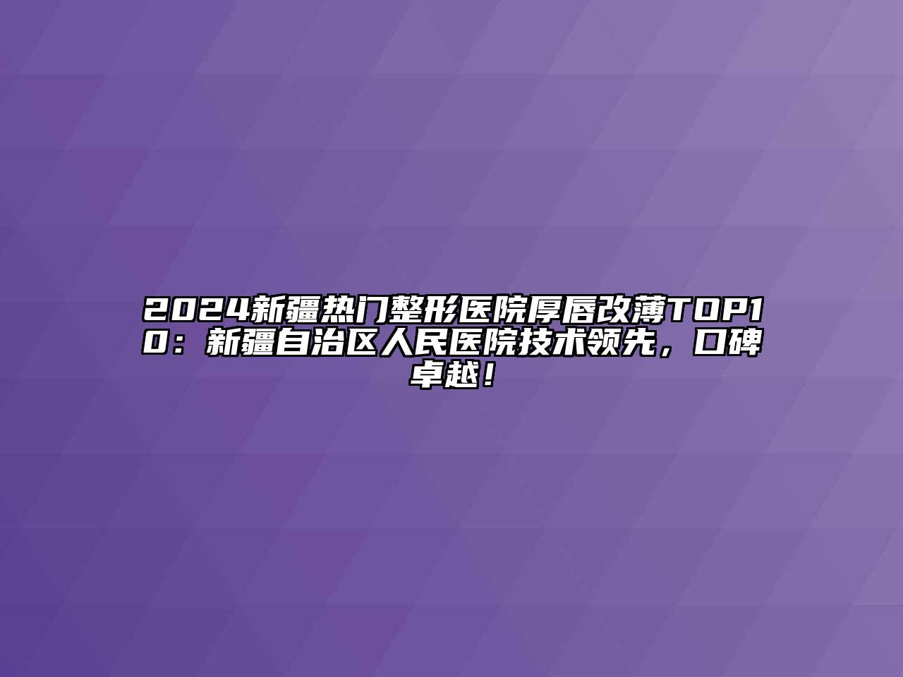 2024新疆热门整形医院厚唇改薄TOP10：新疆自治区人民医院技术领先，口碑卓越！