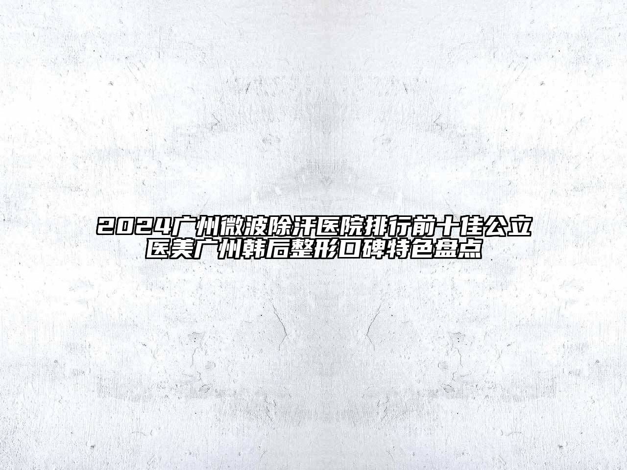 2024广州微波除汗医院排行前十佳公立医美广州韩后整形口碑特色盘点