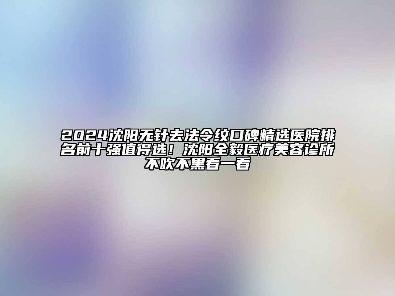 2024沈阳无针去法令纹口碑精选医院排名前十强值得选！沈阳全毅医疗美容诊所不吹不黑看一看