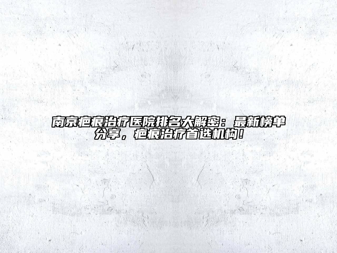 南京疤痕治疗医院排名大解密：最新榜单分享，疤痕治疗首选机构！