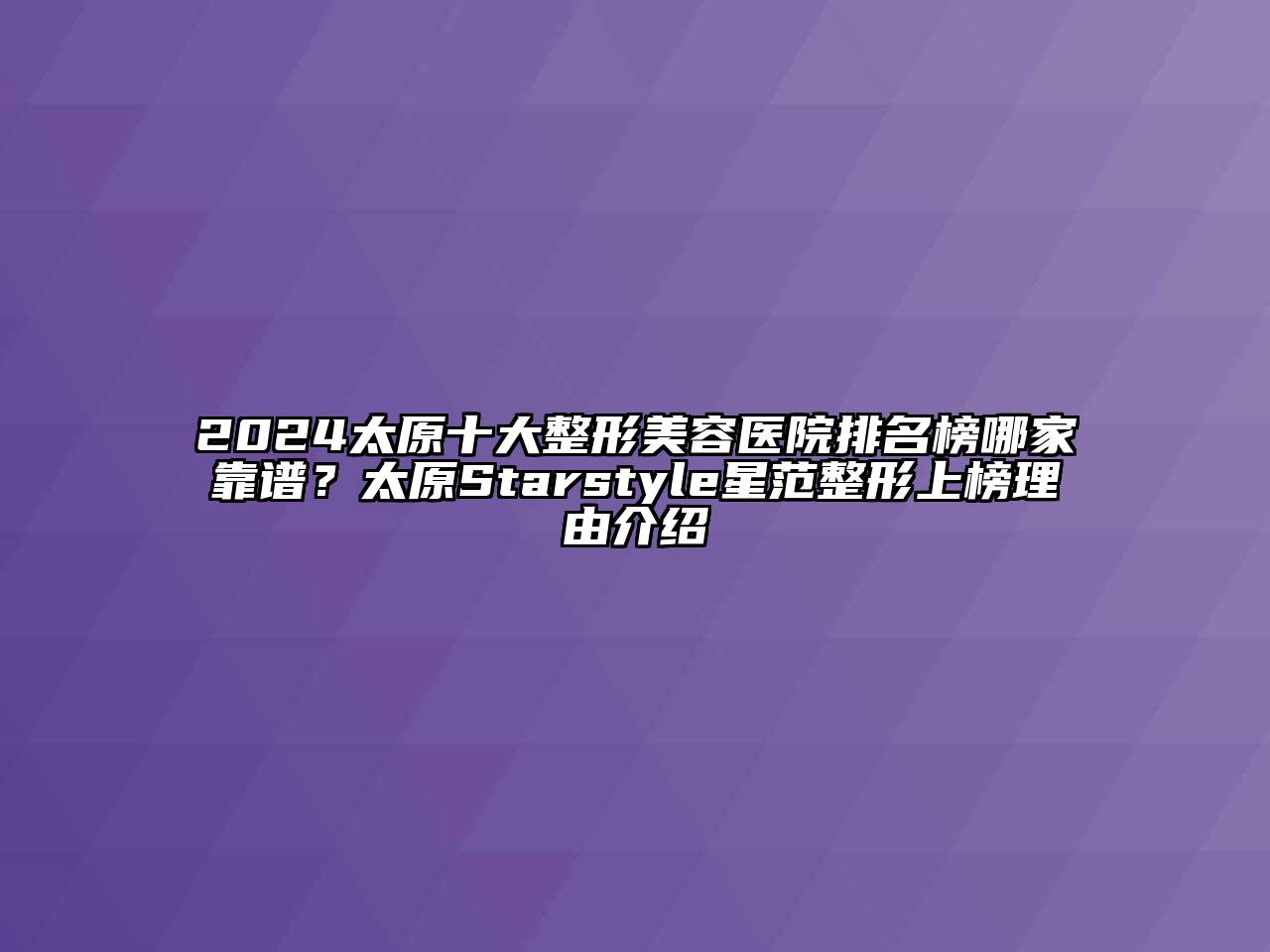 2024太原十大整形美容医院排名榜哪家靠谱？太原Starstyle星范整形上榜理由介绍