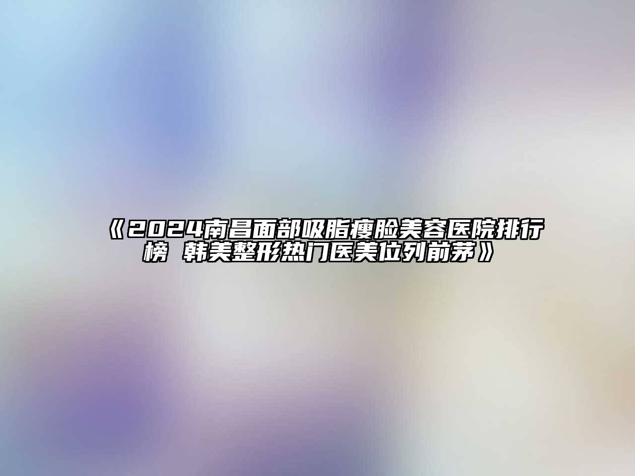 2024南昌面部吸脂瘦脸美容医院排行榜 韩美整形热门医美位列前茅