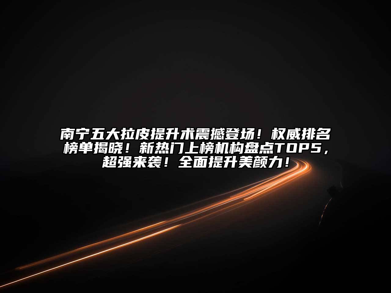 南宁五大拉皮提升术震撼登场！权威排名榜单揭晓！新热门上榜机构盘点TOP5，超强来袭！全面提升美颜力！