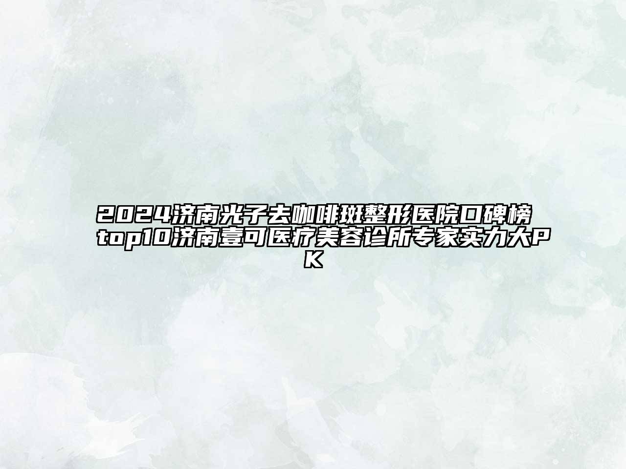 2024济南光子去咖啡斑整形医院口碑榜top10济南壹可医疗美容诊所专家实力大PK