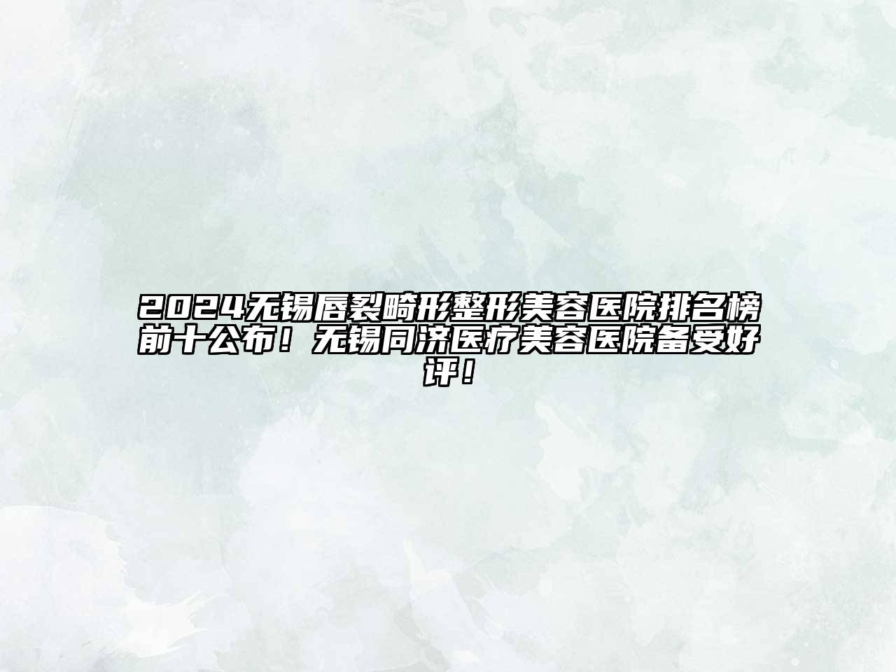 2024无锡唇裂畸形整形美容医院排名榜前十公布！无锡同济医疗美容医院备受好评！