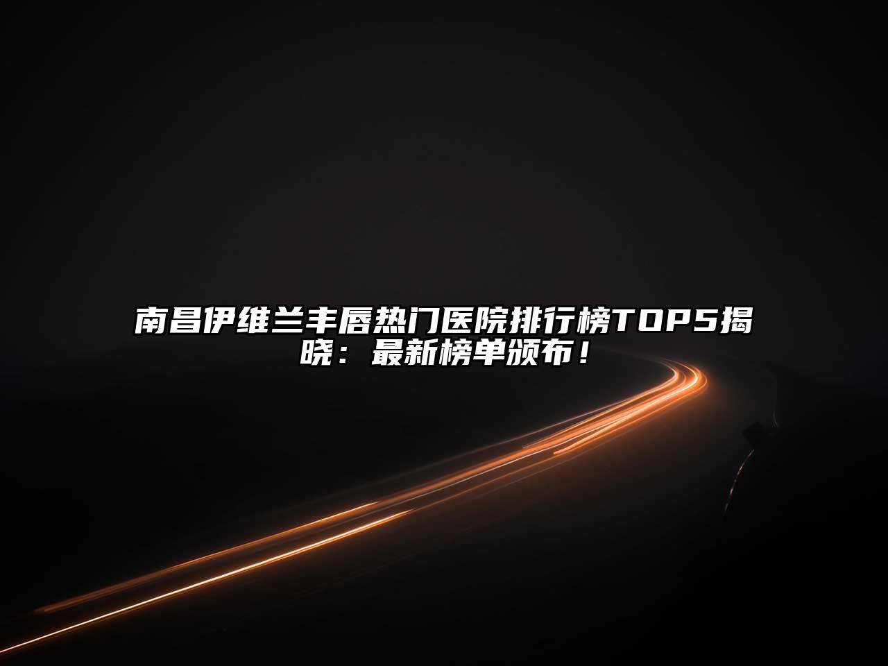 南昌伊维兰丰唇热门医院排行榜TOP5揭晓：最新榜单颁布！