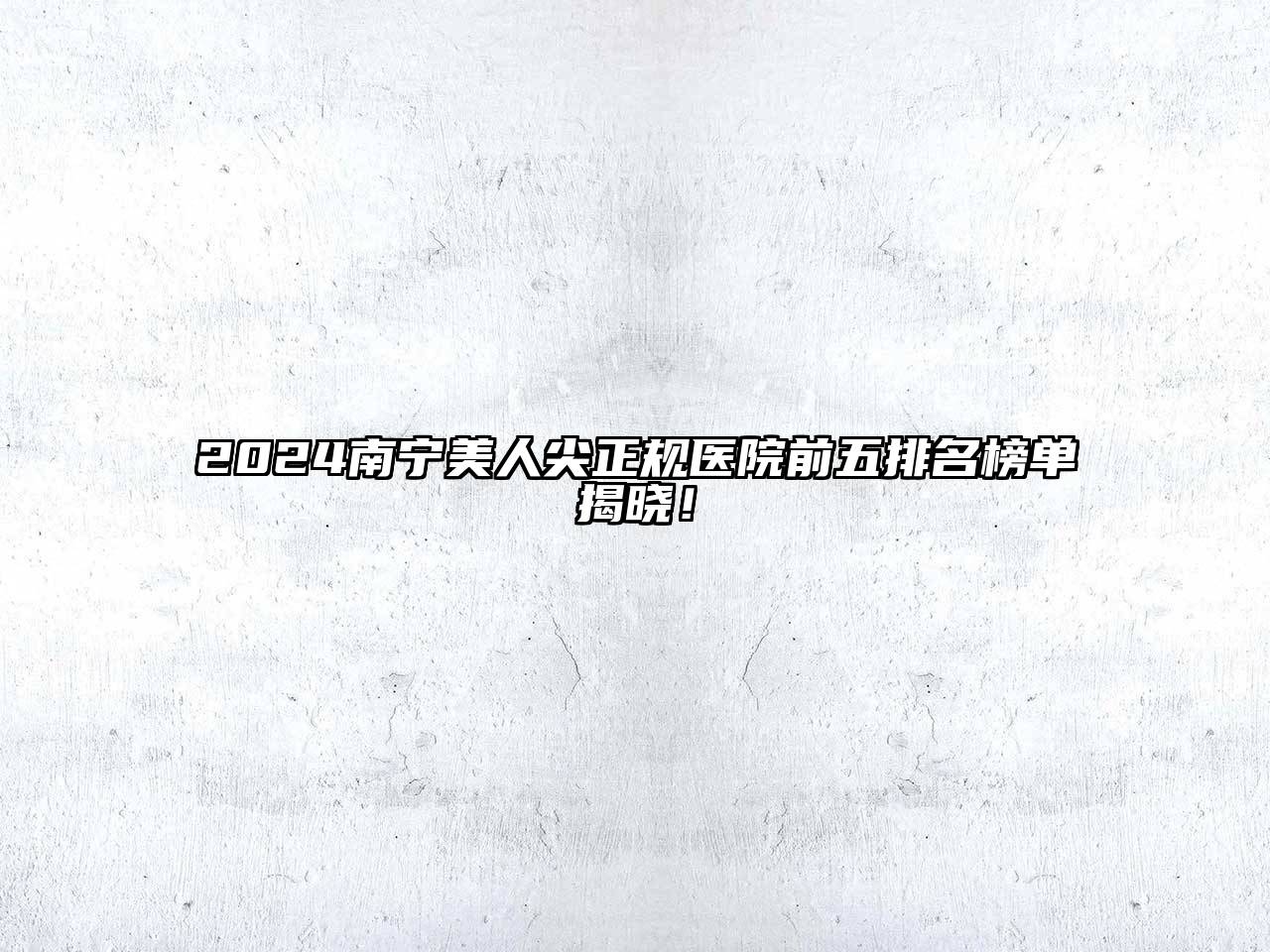 2024南宁美人尖正规医院前五排名榜单揭晓！