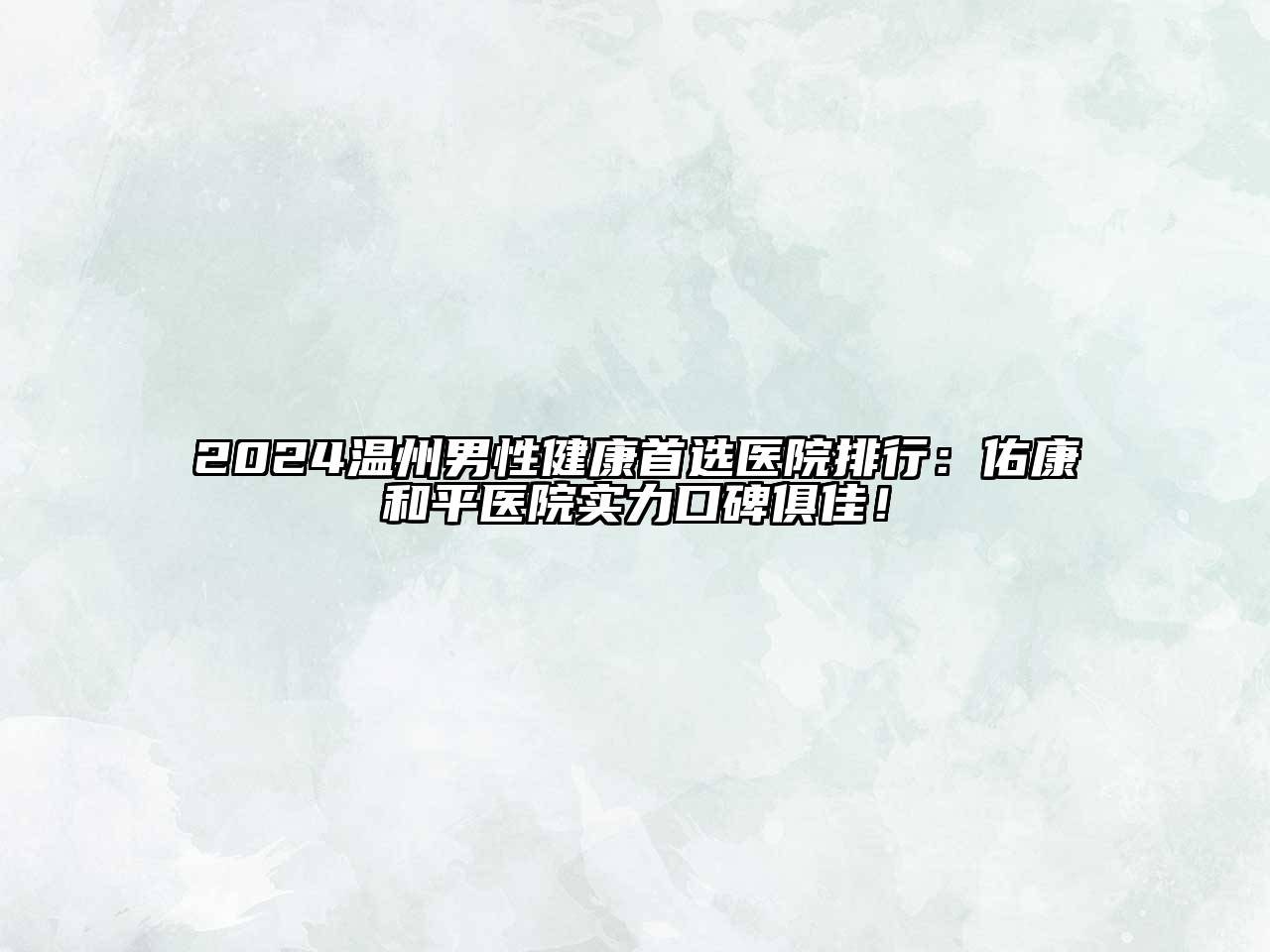 2024温州男性健康首选医院排行：佑康和平医院实力口碑俱佳！