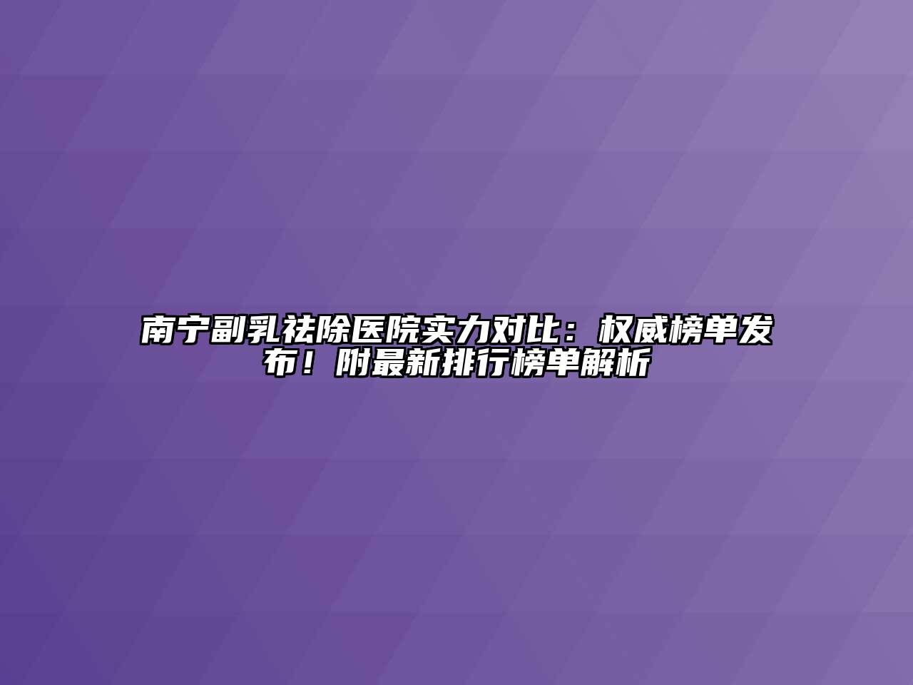 南宁副乳祛除医院实力对比：权威榜单发布！附最新排行榜单解析