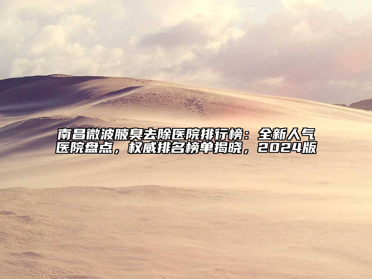 南昌微波腋臭去除医院排行榜：全新人气医院盘点，权威排名榜单揭晓，2024版