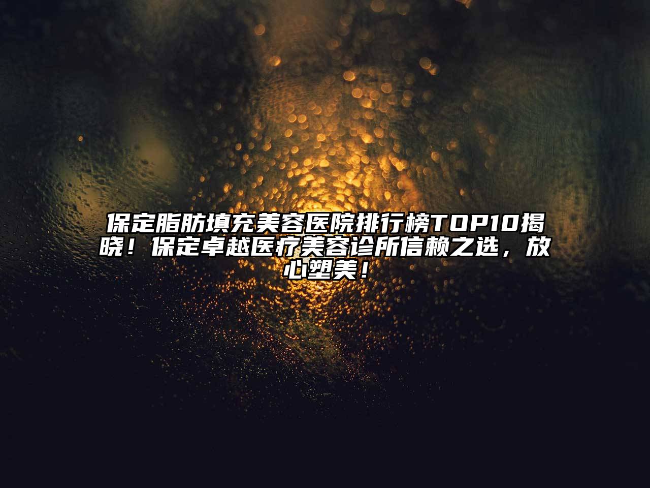 保定脂肪填充美容医院排行榜TOP10揭晓！保定卓越医疗美容诊所信赖之选，放心塑美！