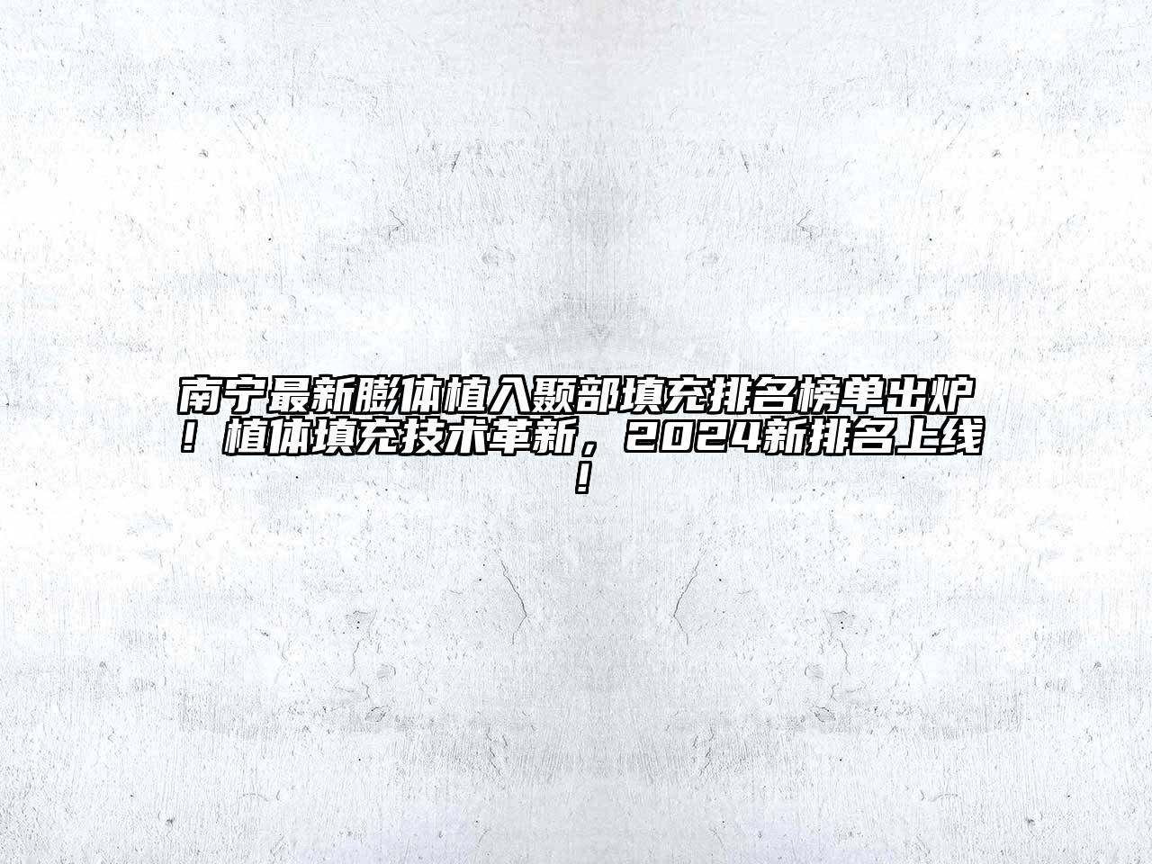 南宁最新膨体植入颞部填充排名榜单出炉！植体填充技术革新，2024新排名上线！