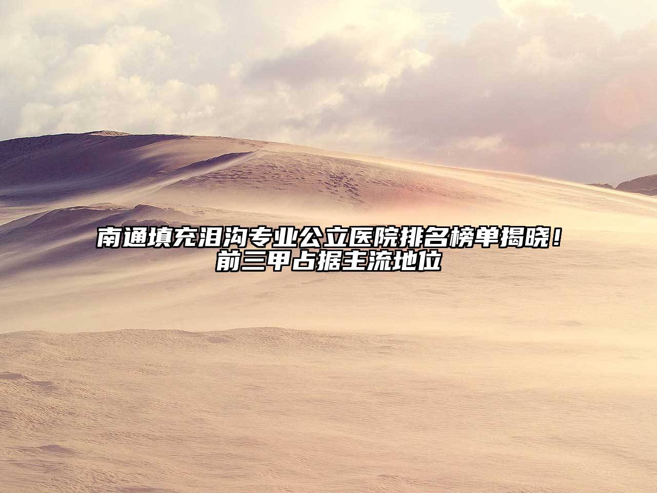 南通填充泪沟专业公立医院排名榜单揭晓！前三甲占据主流地位