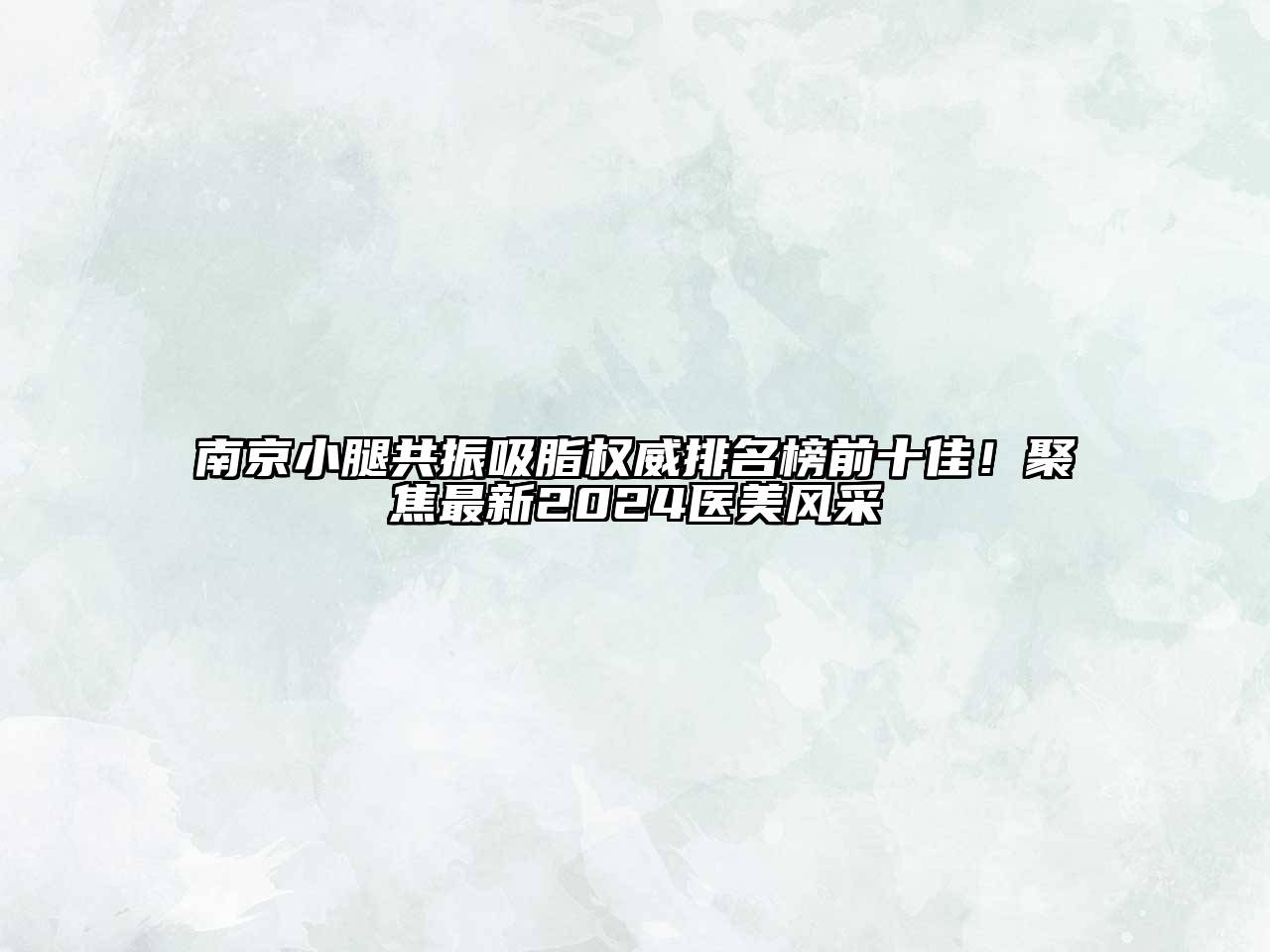 南京小腿共振吸脂权威排名榜前十佳！聚焦最新2024医美风采