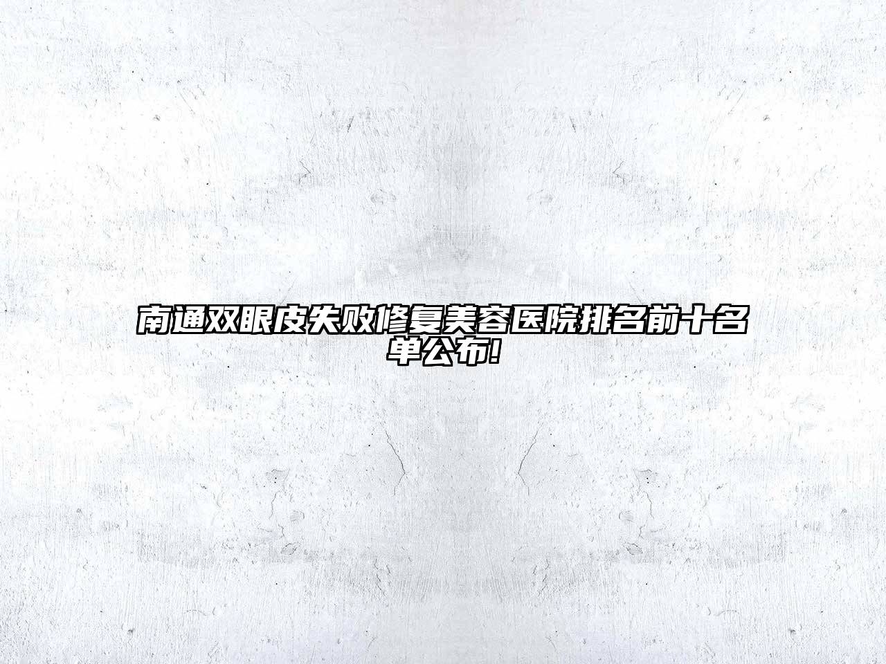 南通双眼皮失败修复美容医院排名前十名单公布!
