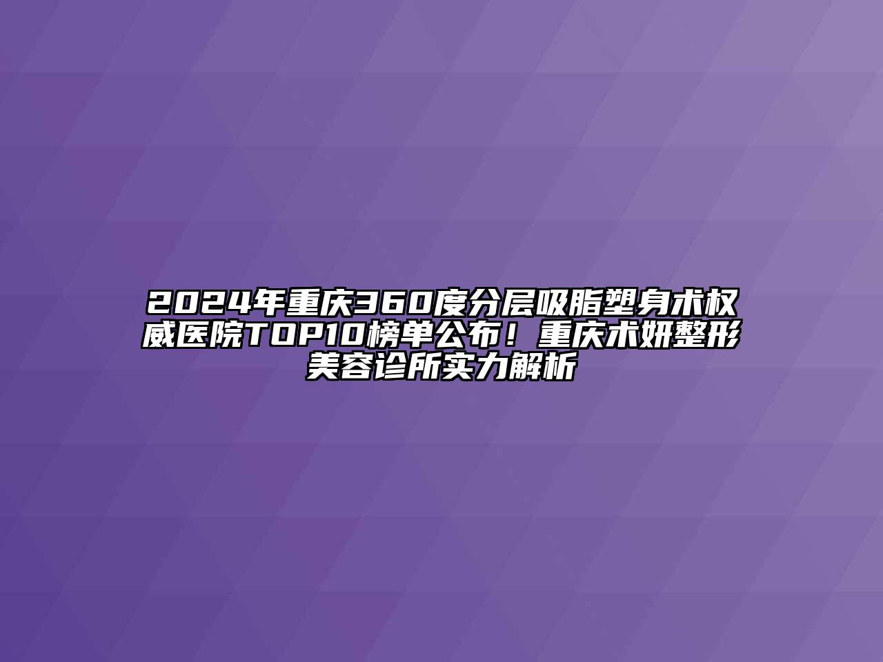 2024年重庆360度分层吸脂塑身术权威医院TOP10榜单公布！重庆术妍整形美容诊所实力解析