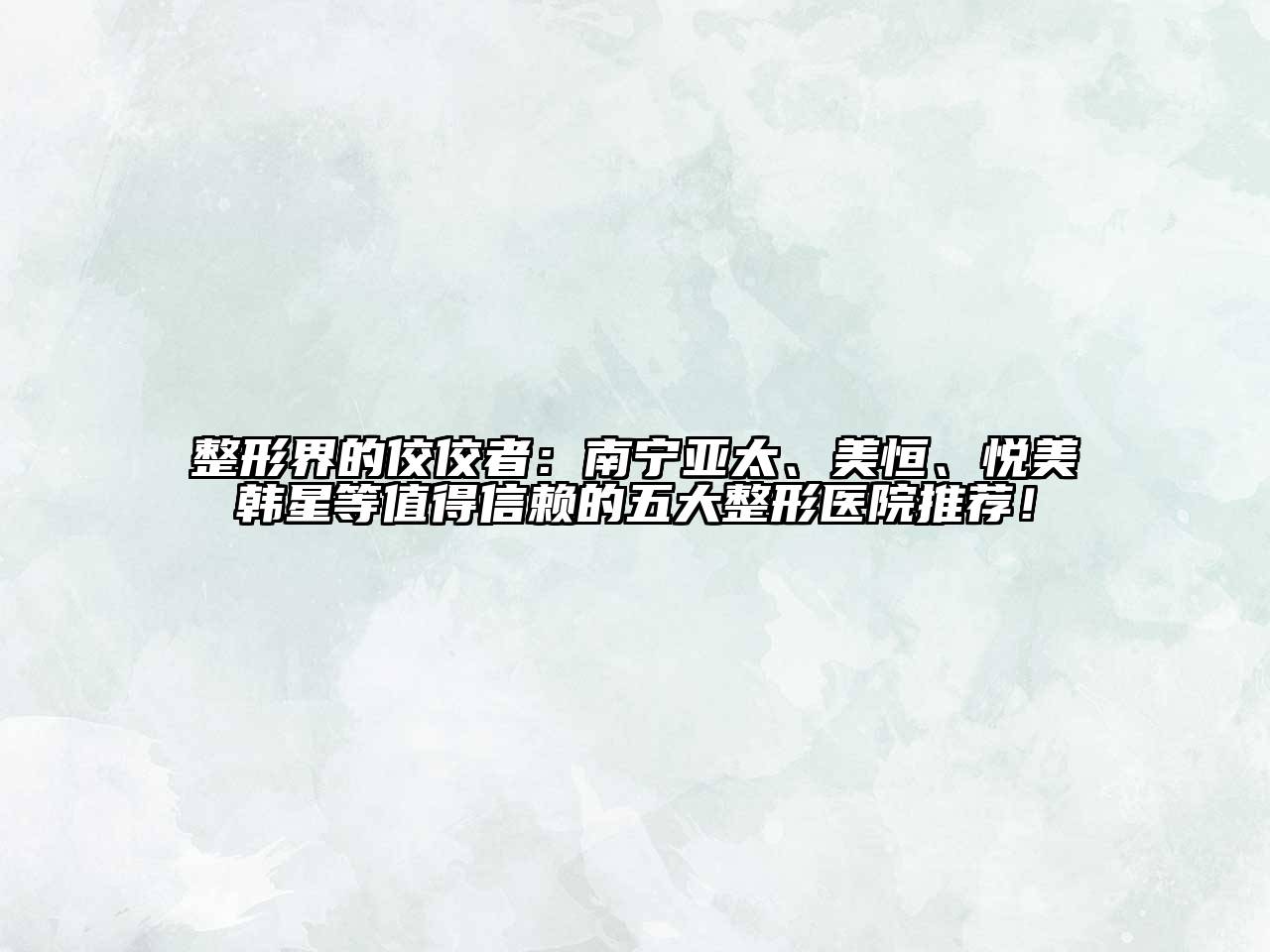 整形界的佼佼者：南宁亚太、美恒、悦美韩星等值得信赖的五大整形医院推荐！