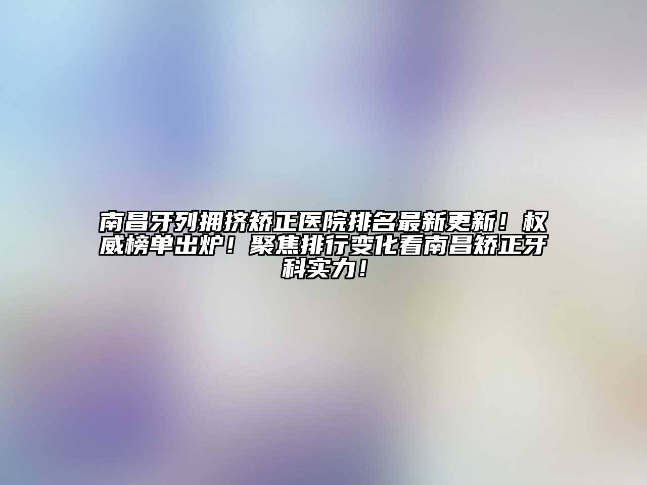 南昌牙列拥挤矫正医院排名最新更新！权威榜单出炉！聚焦排行变化看南昌矫正牙科实力！