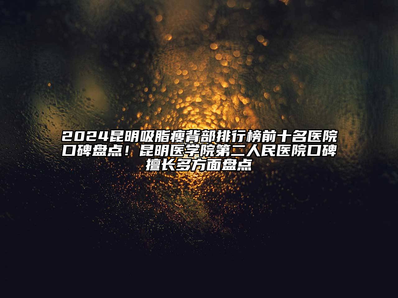 2024昆明吸脂瘦背部排行榜前十名医院口碑盘点！昆明医学院第二人民医院口碑擅长多方面盘点