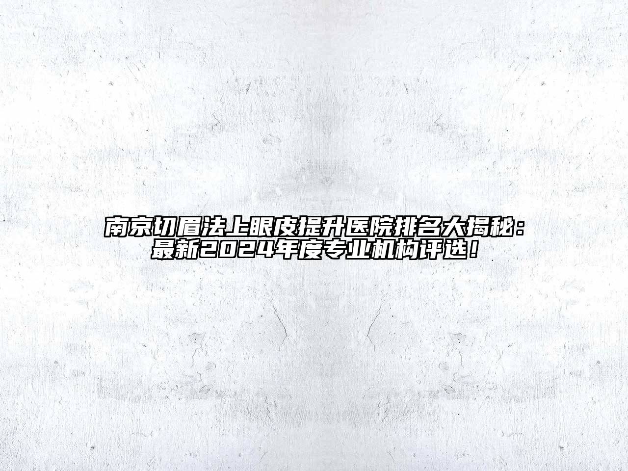 南京切眉法上眼皮提升医院排名大揭秘：最新2024年度专业机构评选！