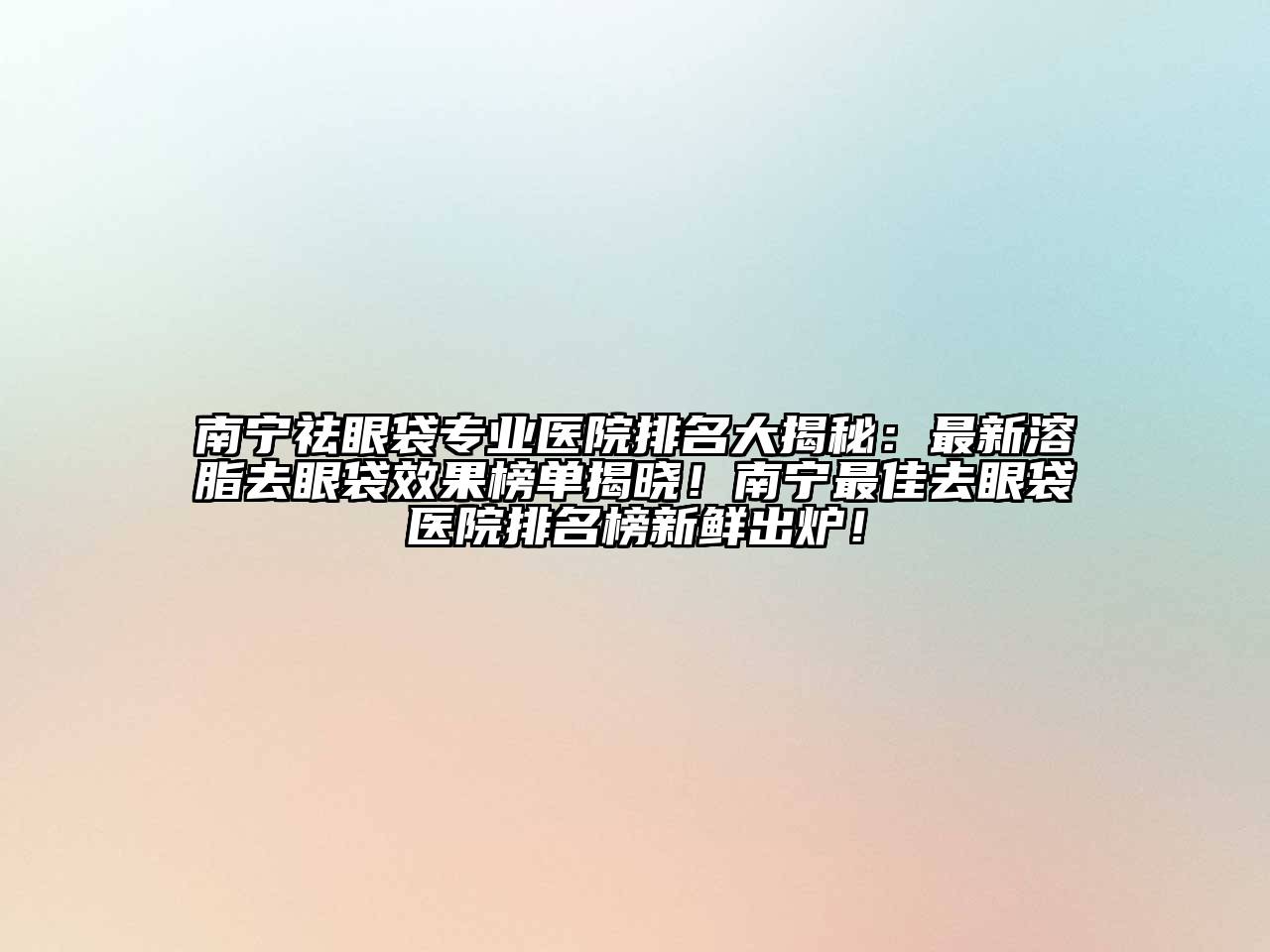 南宁祛眼袋专业医院排名大揭秘：最新溶脂去眼袋效果榜单揭晓！南宁最佳去眼袋医院排名榜新鲜出炉！