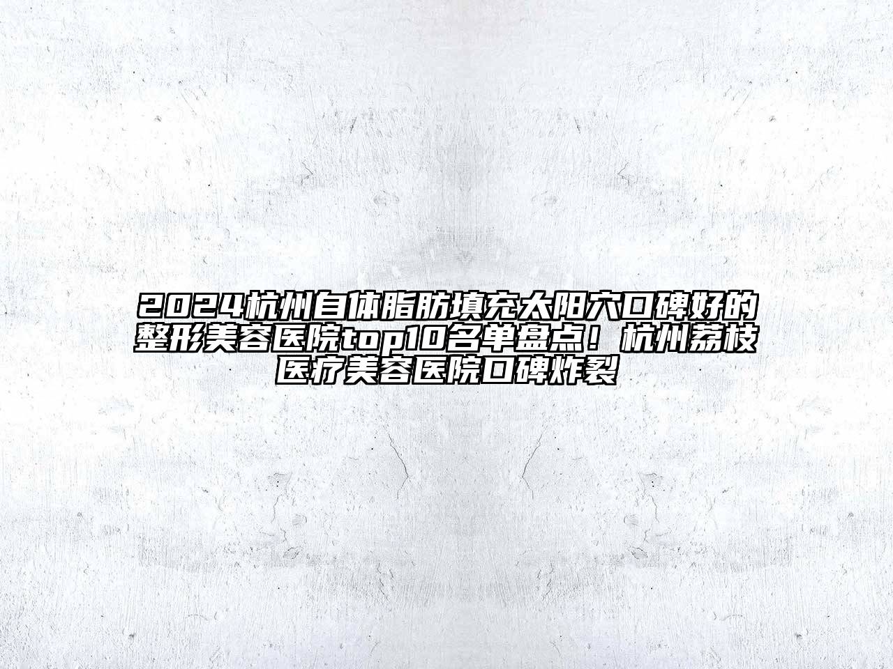 2024杭州自体脂肪填充太阳穴口碑好的整形美容医院top10名单盘点！杭州荔枝医疗美容医院口碑炸裂