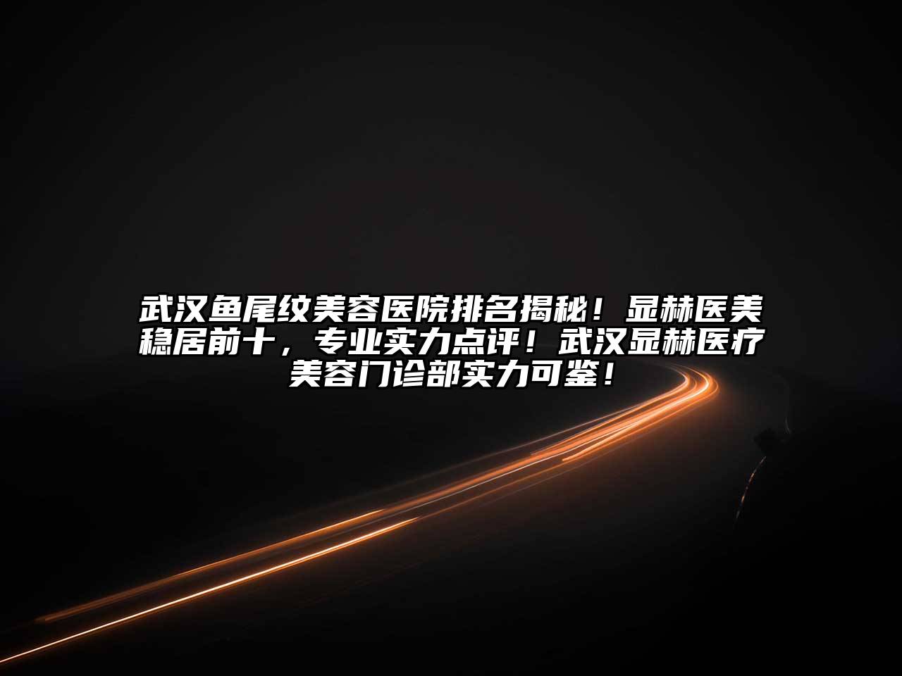 武汉鱼尾纹美容医院排名揭秘！显赫医美稳居前十，专业实力点评！武汉显赫医疗美容门诊部实力可鉴！