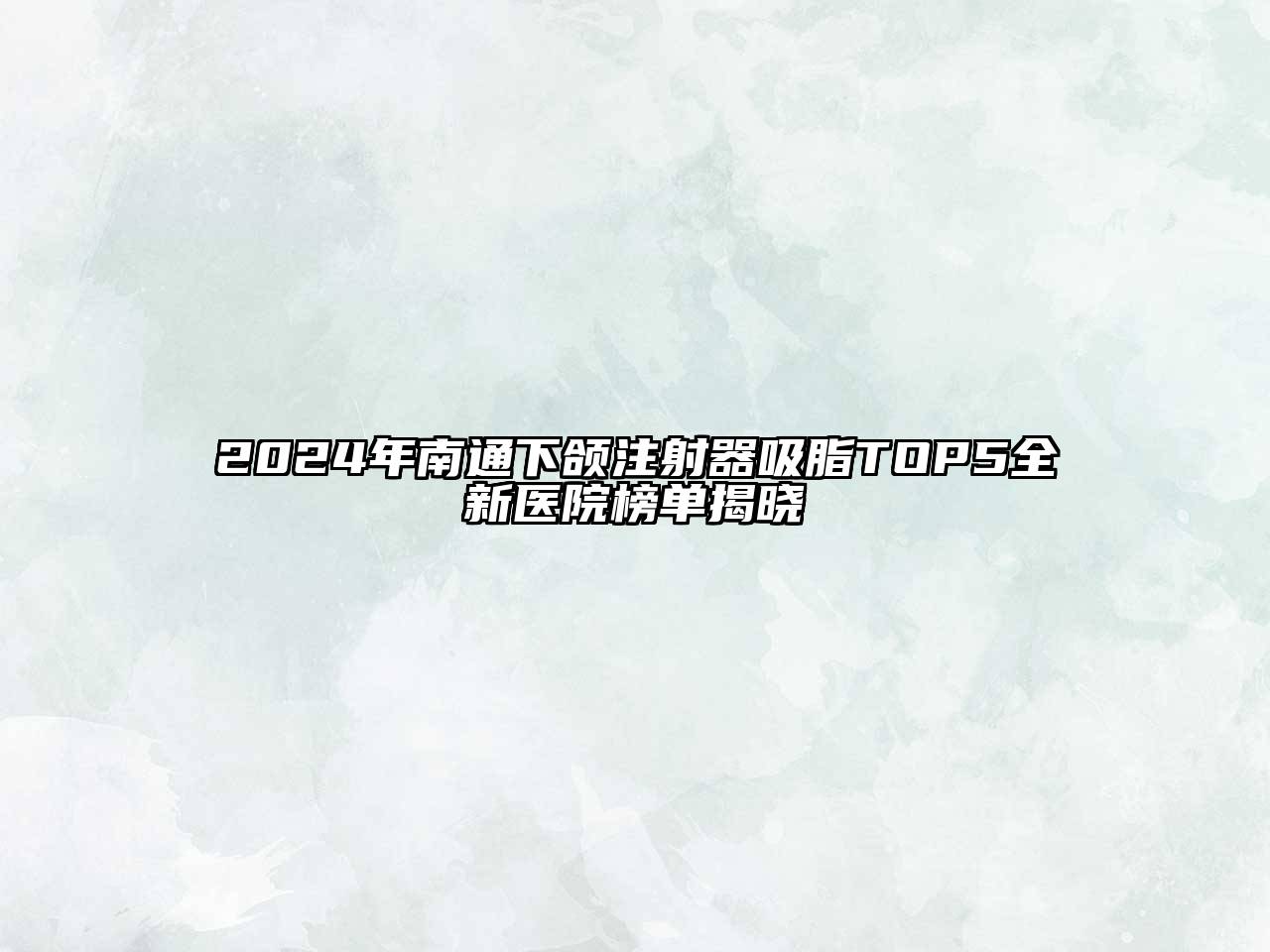 2024年南通下颌注射器吸脂TOP5全新医院榜单揭晓