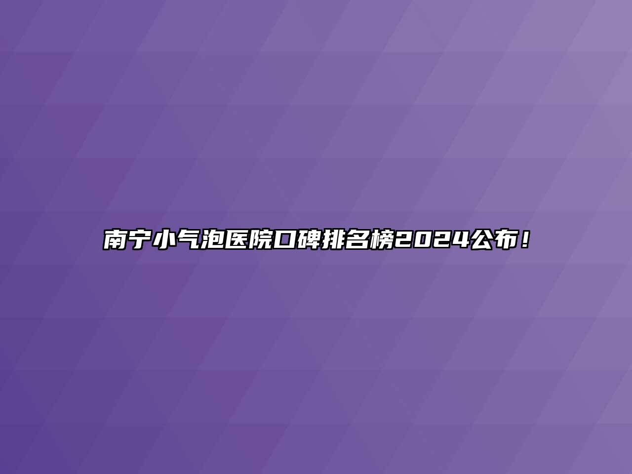 南宁小气泡医院口碑排名榜2024公布！
