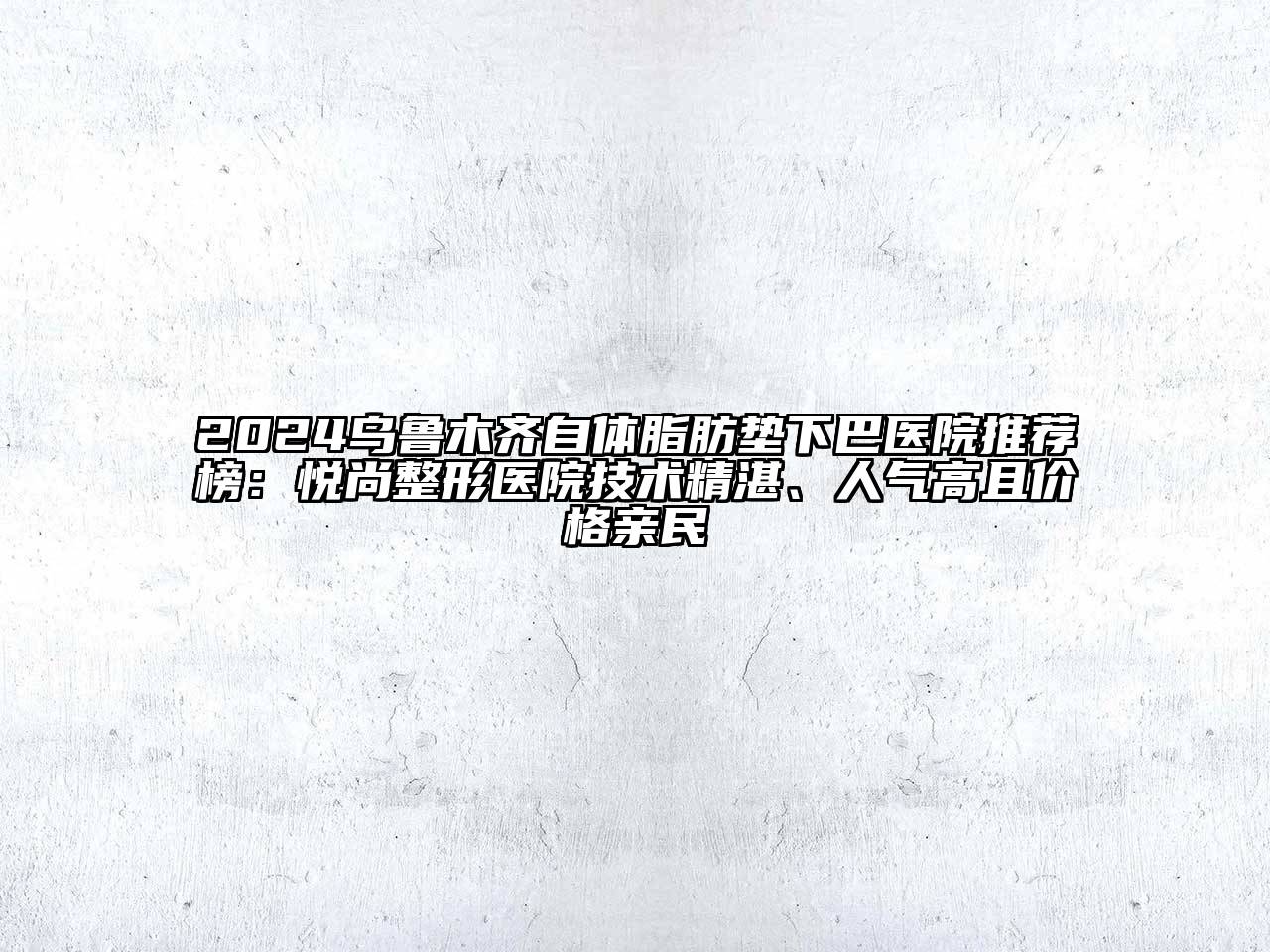 2024乌鲁木齐自体脂肪垫下巴医院推荐榜：悦尚整形医院技术精湛、人气高且价格亲民