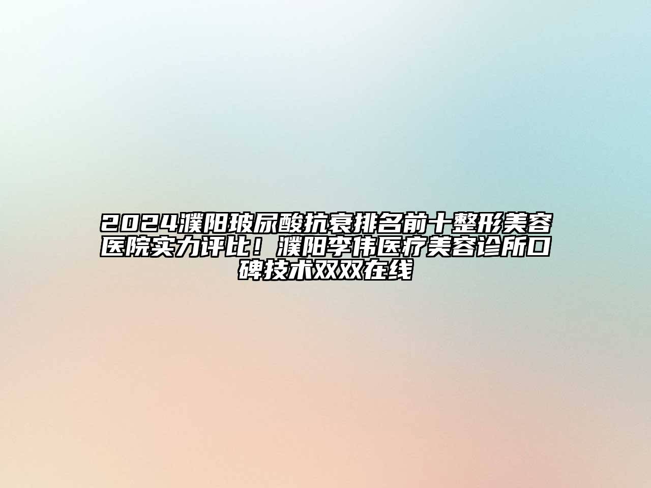 2024濮阳玻尿酸抗衰排名前十整形美容医院实力评比！濮阳李伟医疗美容诊所口碑技术双双在线