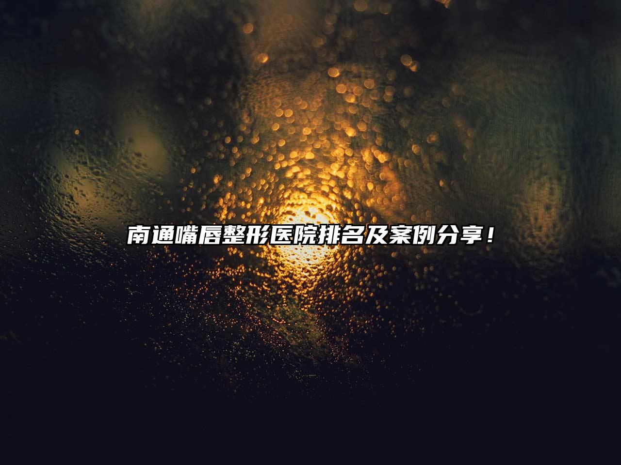 南通嘴唇整形医院排名及案例分享！