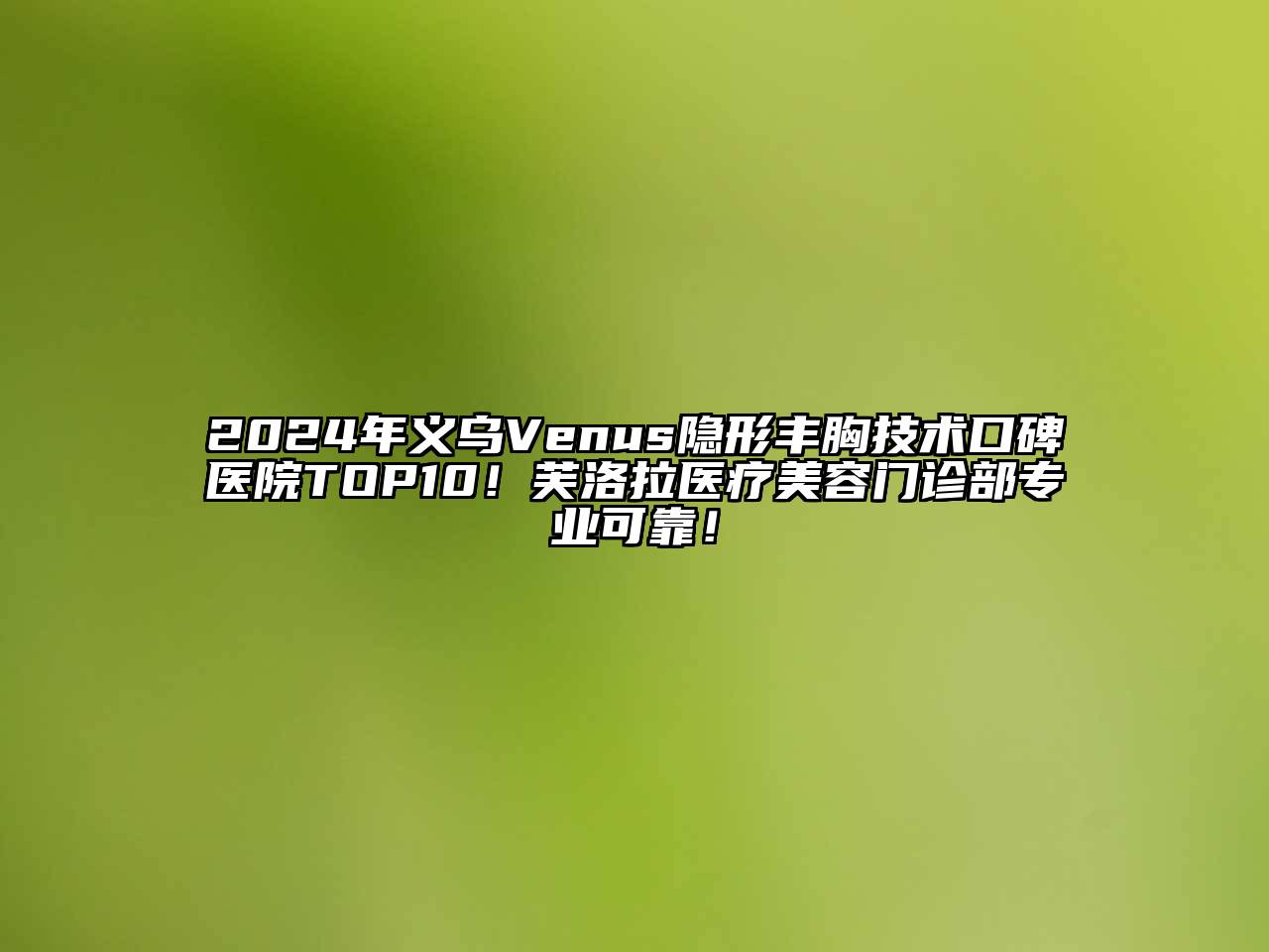 2024年义乌Venus隐形丰胸技术口碑医院TOP10！芙洛拉医疗美容门诊部专业可靠！