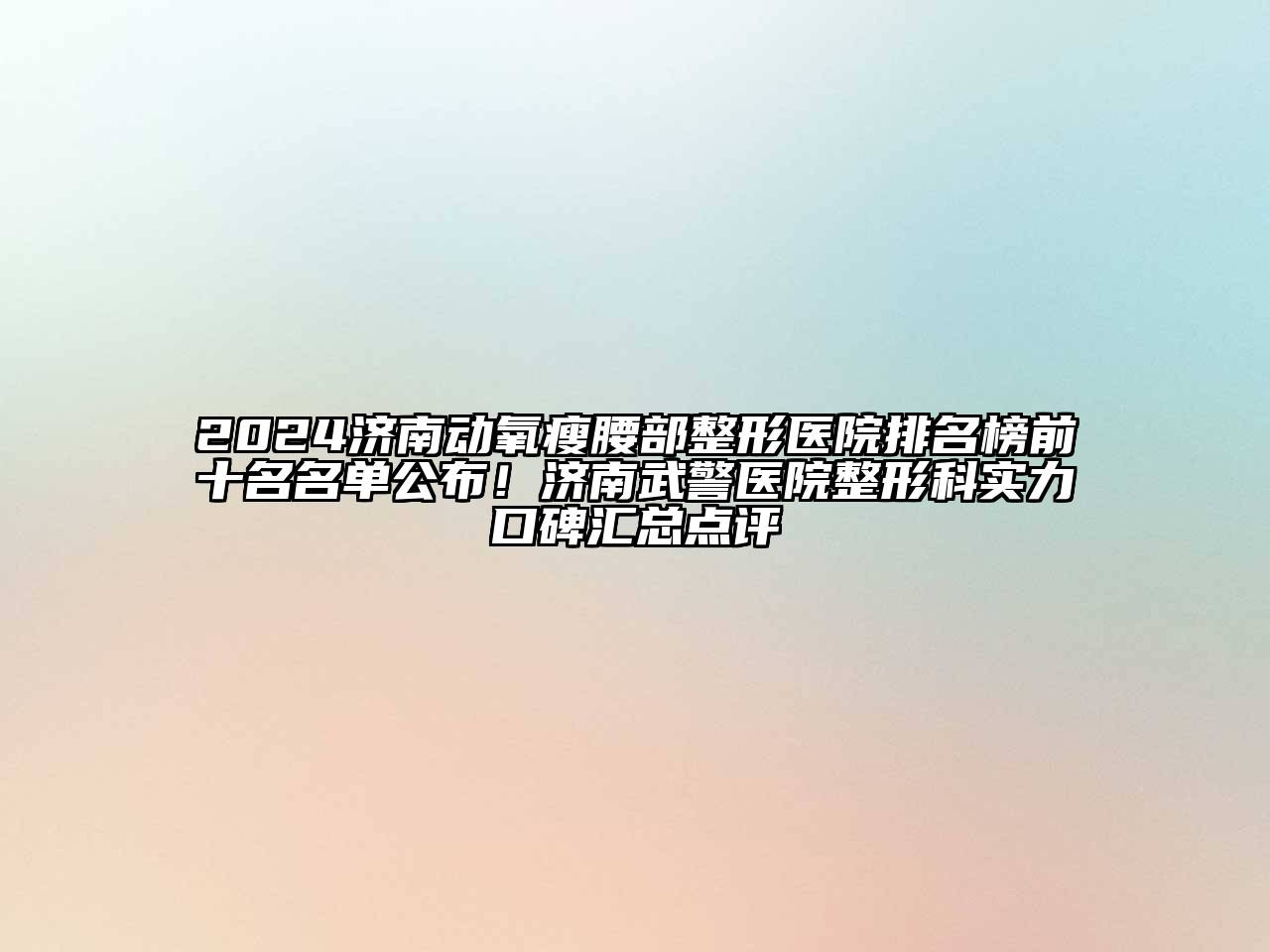 2024济南动氧瘦腰部整形医院排名榜前十名名单公布！济南武警医院整形科实力口碑汇总点评